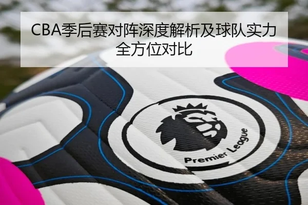 CBA季后赛对阵深度解析及球队实力全方位对比